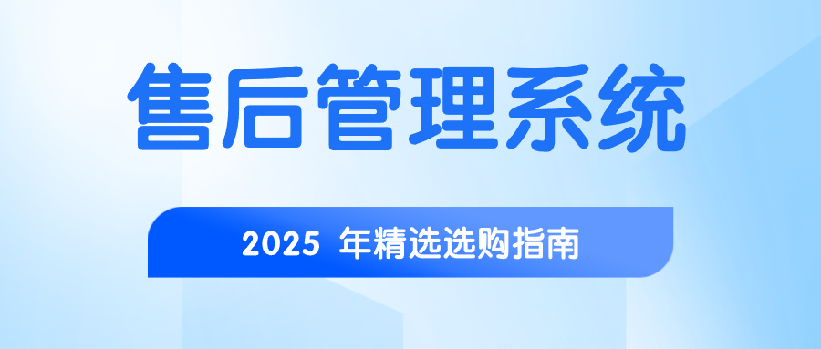 2025 售后管理系统选型白皮书：核心功能、应用场景与技术优势深度解读